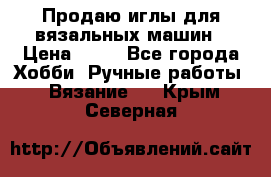 Продаю иглы для вязальных машин › Цена ­ 15 - Все города Хобби. Ручные работы » Вязание   . Крым,Северная